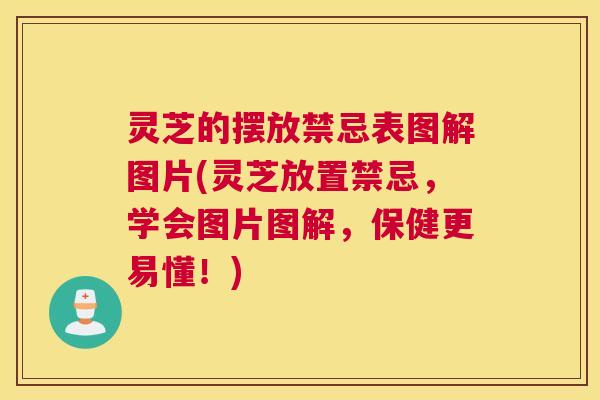 灵芝的摆放禁忌表图解图片(灵芝放置禁忌，学会图片图解，保健更易懂！)
