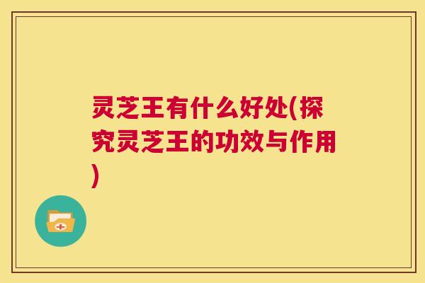 灵芝王有什么好处(探究灵芝王的功效与作用)