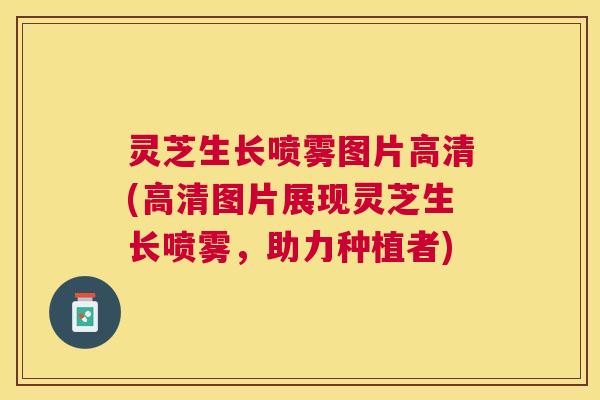 灵芝生长喷雾图片高清(高清图片展现灵芝生长喷雾，助力种植者)