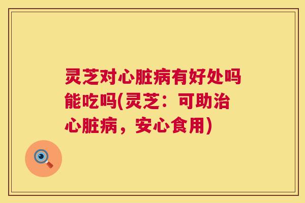 灵芝对有好处吗能吃吗(灵芝：可助，安心食用)
