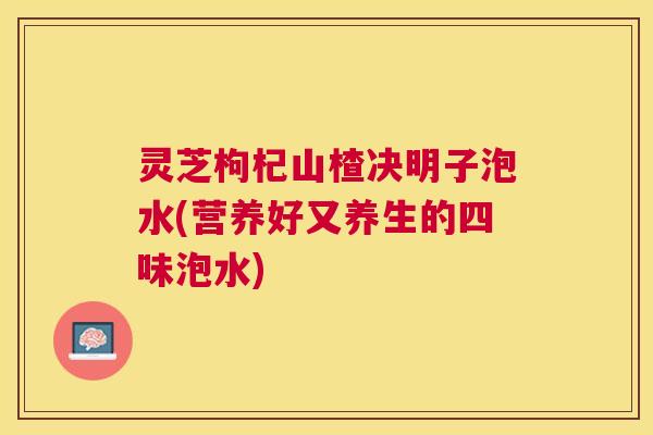 灵芝枸杞山楂决明子泡水(营养好又养生的四味泡水)