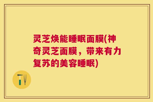 灵芝焕能睡眠面膜(神奇灵芝面膜，带来有力复苏的美容睡眠)