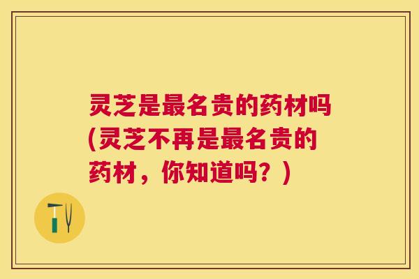 灵芝是最名贵的药材吗(灵芝不再是最名贵的药材，你知道吗？)