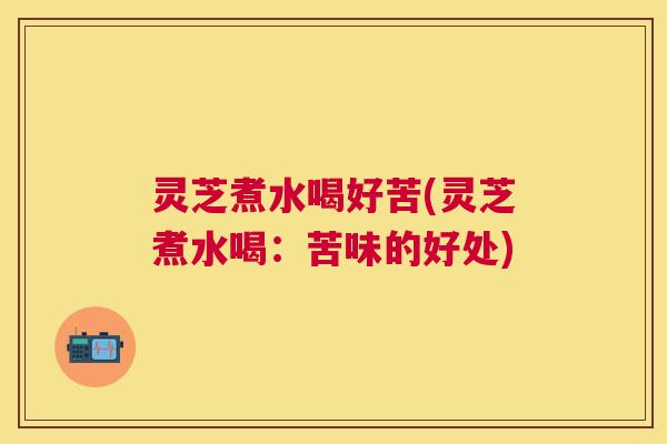 灵芝煮水喝好苦(灵芝煮水喝：苦味的好处)