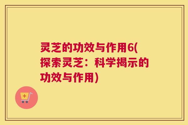 灵芝的功效与作用6(探索灵芝：科学揭示的功效与作用)