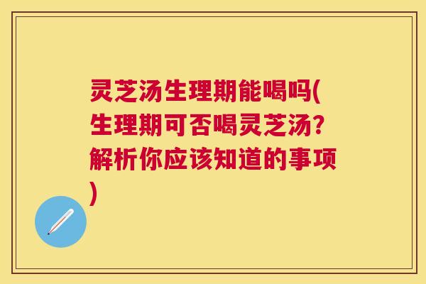 灵芝汤生理期能喝吗(生理期可否喝灵芝汤？解析你应该知道的事项)