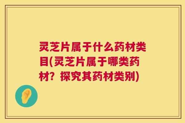 灵芝片属于什么药材类目(灵芝片属于哪类药材？探究其药材类别)