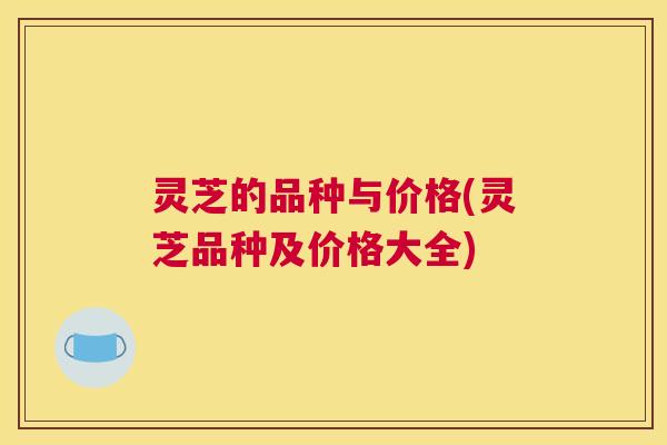 灵芝的品种与价格(灵芝品种及价格大全)