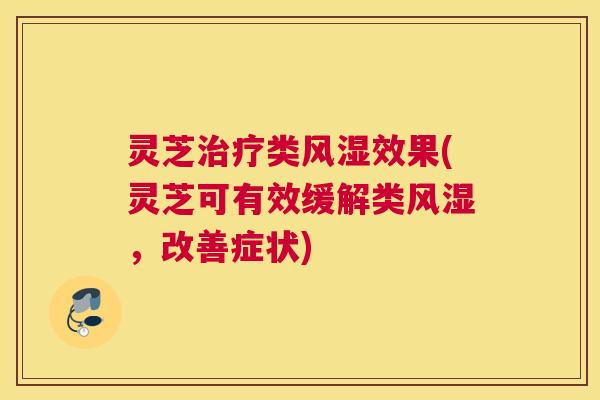 灵芝类风湿效果(灵芝可有效缓解类风湿，改善症状)