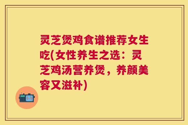 灵芝煲鸡食谱推荐女生吃(女性养生之选：灵芝鸡汤营养煲，又滋补)