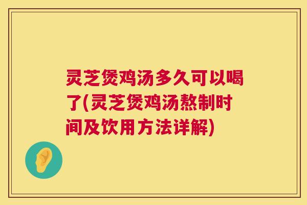 灵芝煲鸡汤多久可以喝了(灵芝煲鸡汤熬制时间及饮用方法详解)