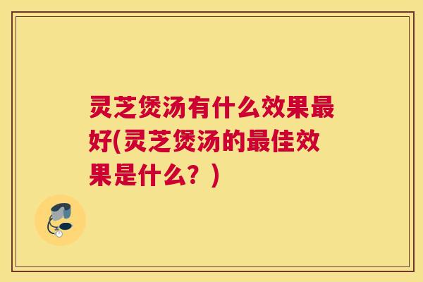 灵芝煲汤有什么效果好(灵芝煲汤的佳效果是什么？)