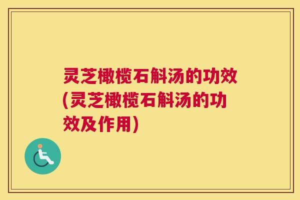 灵芝橄榄石斛汤的功效(灵芝橄榄石斛汤的功效及作用)