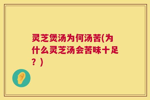 灵芝煲汤为何汤苦(为什么灵芝汤会苦味十足？)