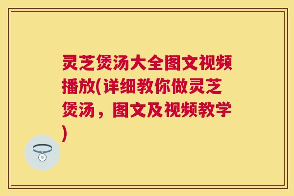 灵芝煲汤大全图文视频播放(详细教你做灵芝煲汤，图文及视频教学)