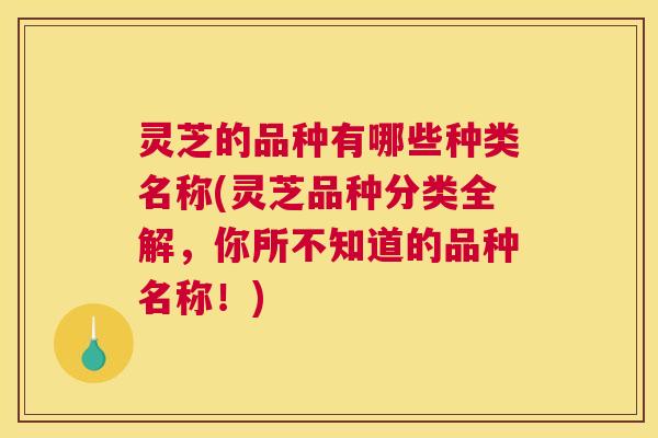 灵芝的品种有哪些种类名称(灵芝品种分类全解,你所不知道的品种名称!) 灵芝的品种有哪些种类名称(灵芝品种分类全解,你所不知道的品种名称!)