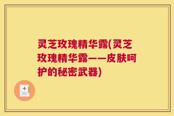 灵芝玫瑰精华露(灵芝玫瑰精华露——皮肤呵护的秘密武器)