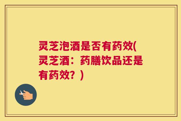 灵芝泡酒是否有(灵芝酒：药膳饮品还是有？)