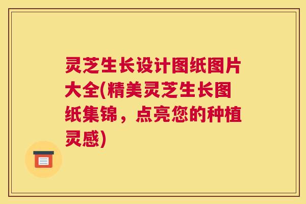 灵芝生长设计图纸图片大全(精美灵芝生长图纸集锦，点亮您的种植灵感)