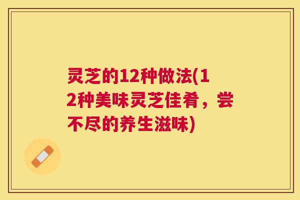 灵芝的12种做法(12种美味灵芝佳肴，尝不尽的养生滋味)