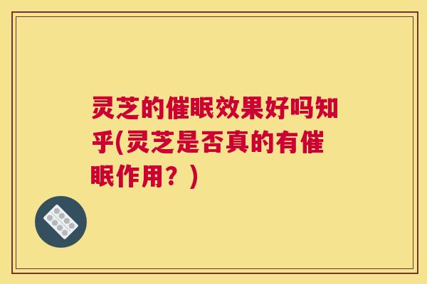 灵芝的催眠效果好吗知乎(灵芝是否真的有催眠作用？)
