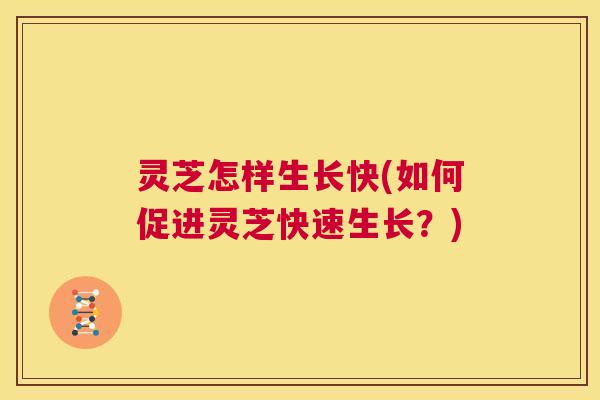 灵芝怎样生长快(如何促进灵芝快速生长？)