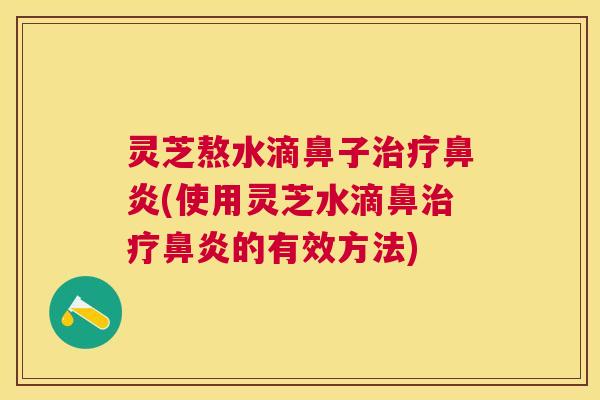 灵芝熬水滴鼻子(使用灵芝水滴鼻的有效方法)