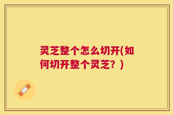 灵芝整个怎么切开(如何切开整个灵芝？)