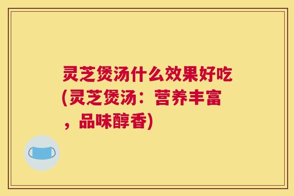 灵芝煲汤什么效果好吃(灵芝煲汤：营养丰富，品味醇香)