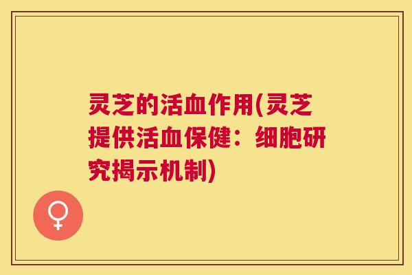 灵芝的活作用(灵芝提供活保健：细胞研究揭示机制)