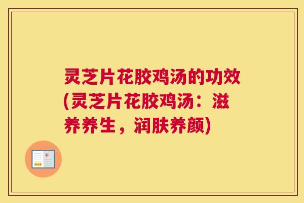 灵芝片花胶鸡汤的功效(灵芝片花胶鸡汤：滋养养生，润肤养颜)