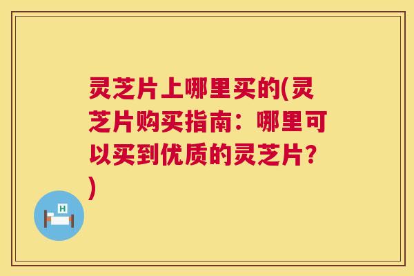 灵芝片上哪里买的(灵芝片购买指南：哪里可以买到优质的灵芝片？)