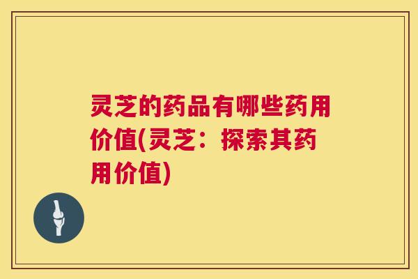 灵芝的药品有哪些药用价值(灵芝：探索其药用价值)