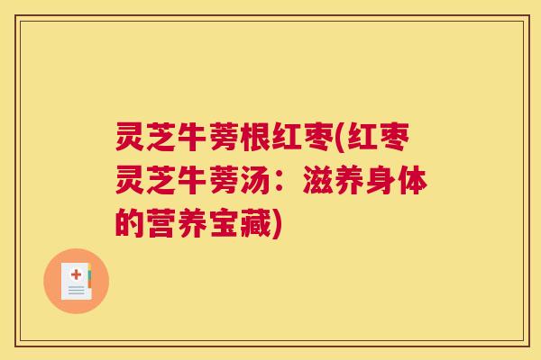 灵芝牛蒡根红枣(红枣灵芝牛蒡汤：滋养身体的营养宝藏)