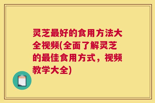 灵芝好的食用方法大全视频(全面了解灵芝的佳食用方式，视频教学大全)