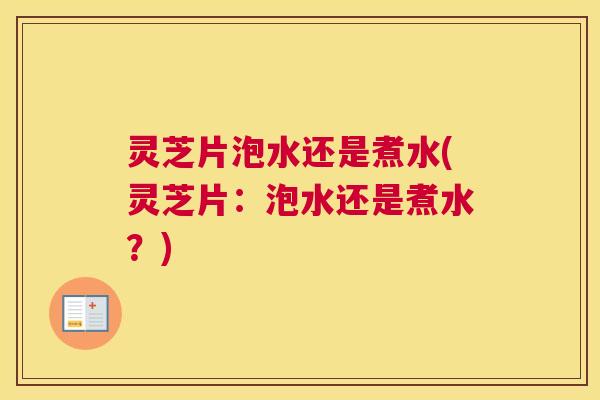 灵芝片泡水还是煮水(灵芝片：泡水还是煮水？)