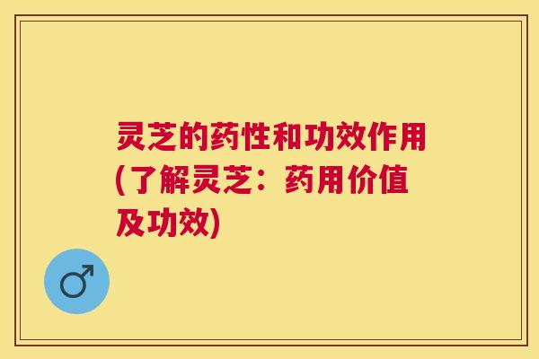 灵芝的和功效作用(了解灵芝：药用价值及功效)