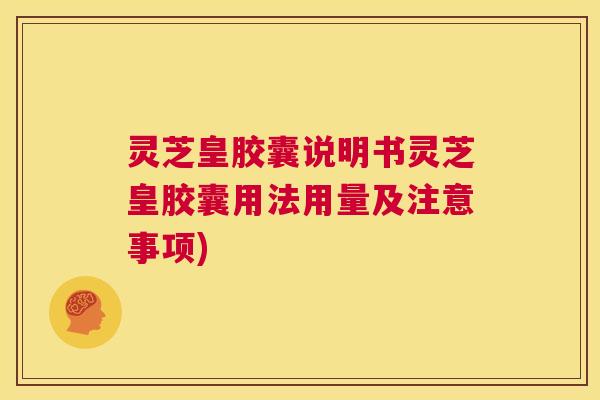 灵芝皇胶囊说明书灵芝皇胶囊用法用量及注意事项)