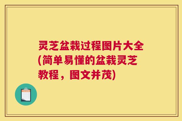 灵芝盆栽过程图片大全(简单易懂的盆栽灵芝教程，图文并茂)