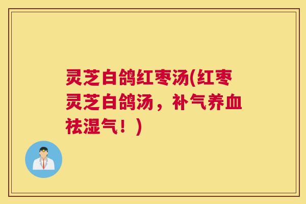 灵芝白鸽红枣汤(红枣灵芝白鸽汤，祛湿气！)