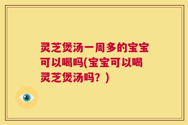 灵芝煲汤一周多的宝宝可以喝吗(宝宝可以喝灵芝煲汤吗？)