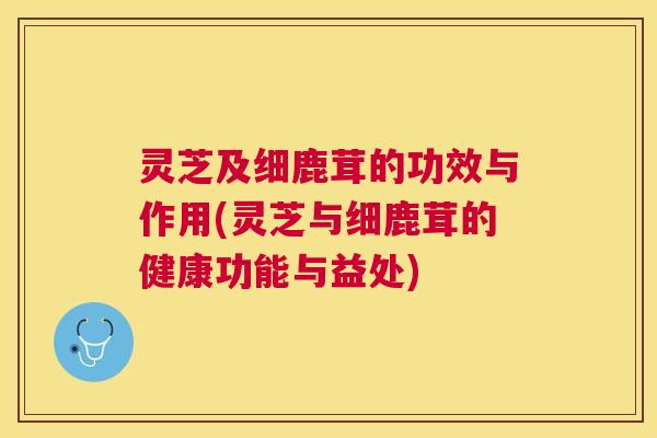 灵芝及细鹿茸的功效与作用(灵芝与细鹿茸的健康功能与益处) 灵芝及细鹿茸的功效与作用(灵芝与细鹿茸的健康功能与益处)