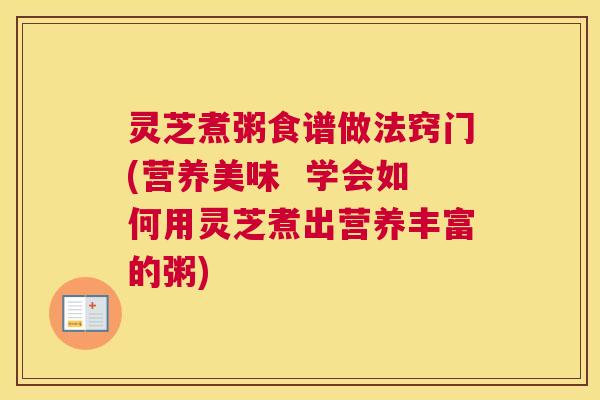 灵芝煮粥食谱做法窍门(营养美味  学会如何用灵芝煮出营养丰富的粥)