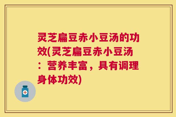 灵芝扁豆赤小豆汤的功效(灵芝扁豆赤小豆汤：营养丰富，具有调理身体功效)