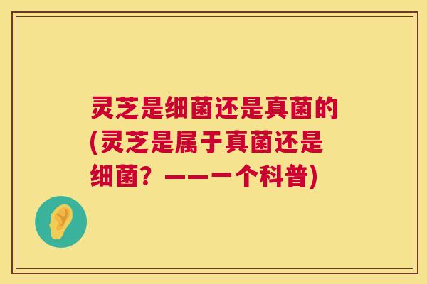 灵芝是细菌还是真菌的(灵芝是属于真菌还是细菌？——一个科普)