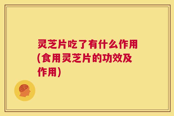 灵芝片吃了有什么作用(食用灵芝片的功效及作用)