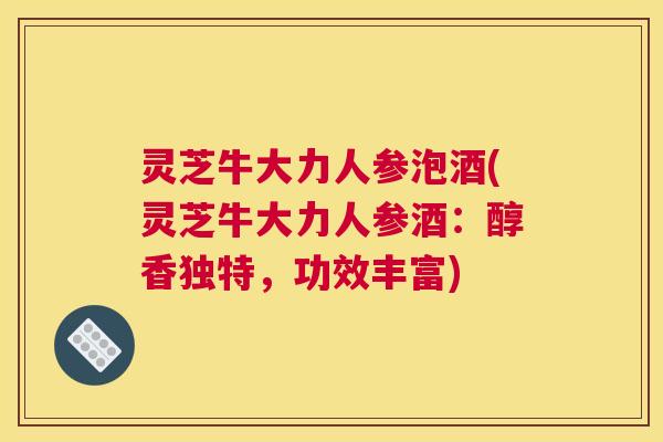 灵芝牛大力人参泡酒(灵芝牛大力人参酒：醇香独特，功效丰富)