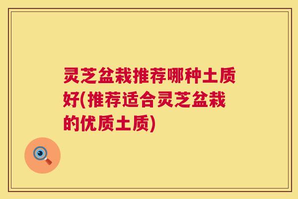 灵芝盆栽推荐哪种土质好(推荐适合灵芝盆栽的优质土质)