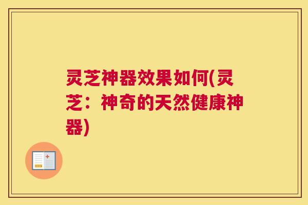 灵芝神器效果如何(灵芝：神奇的天然健康神器)