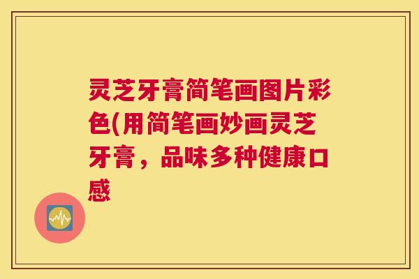 灵芝牙膏简笔画图片彩色(用简笔画妙画灵芝牙膏，品味多种健康口感